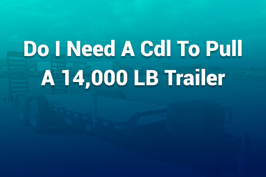 Do I Need a CDL to Pull a 14,000 lb Trailer? — What You Must Know
